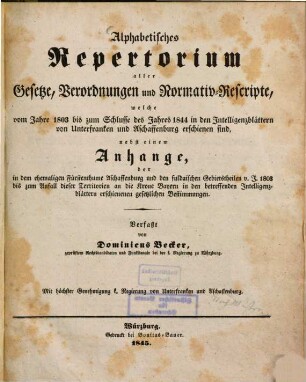 Alphabetisches Repertorium aller Gesetze, Verordnungen und Normativ-Rescripte, welche vom Jahre 1803 bis zum Schlusse des Jahres 1844 in den Intelligenzblättern von Unterfranken und Aschaffenburg erschienen sind : Nebst einem Anhange, der in dem ehemaligen Fürstenthume Aschaffenburg und den fuldaischen Gebietsheilen v. J. 1803 bis zum Anfall dieser Territorien an die Krone Bayern in den betreffenden Intelligenzblättern erschienenen gesetzlichen Bestimmungen