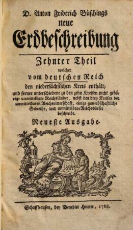 D. Anton Friderich Büschings neue Erdbeschreibung, 10. ... welcher vom deutschen Reich den niedersächsischen Kreis enthält, und ferner unterschiedene zu den zehn Kreisen nicht gehörige unmittelbare Reichsländer, nebst den drey Kreisen der unmittelbaren Reichsritterschaft, einige gauerbschaftliche Gebiethe, und unmittelbare Reichsdörfer beschreibt