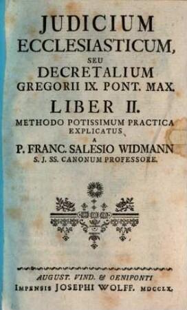 Jus Canonicum Theorico-Practicum Utrique Foro, Canonico Et Civili, Accomodatum ..., [2]. Iudicium Ecclesiasticum, Seu Decretalium Gregorii IX. Pont. Max. Liber II.