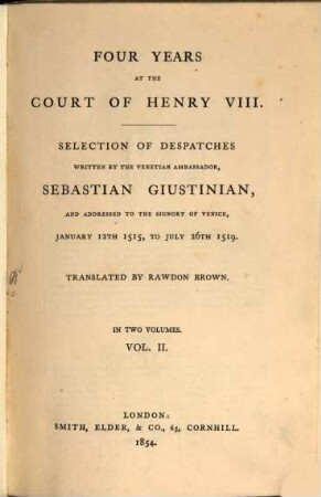 Four years at the court of Henry VIII : Selection of despatches written by the venetian ambassador, Sebastian Giustinian, and addressed to the signory of Venice, Jan. 12. 1515 to July 26. 1519. Translated by Rawdon Brown. 2