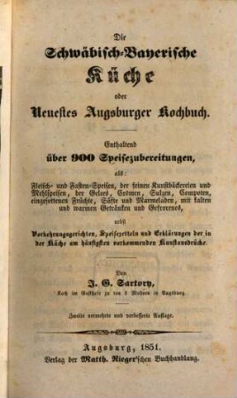 Die Schwäbisch-Bayerische Küche oder Neuestes Augsburger Kochbuch : enthaltend über 900 Speisezubereitungen, als: Fleisch- u. Fasten-Speisen, d. feinen Kunstbäckereien u. Mehlspeisen, d. Gelees, Crêmes, Sulzen, Compoten, eingesottenen Früchte, Säfte u. Marmeladen, mit kalten u. warmen Getränken u. Gefrorenes, nebst Vorkehrungsgerichten, Speisezetteln u. Erklärungen der in d. Küche am häufigsten vorkommenden Kunstausdrücke