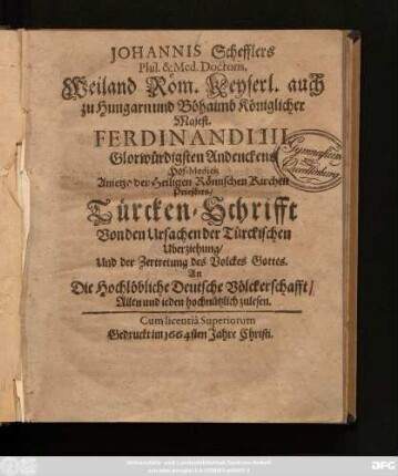Johannis Schefflers Phil. & Med. Doctoris, Weiland Röm. Keyserl. auch zu Hungarn und Böhaimb Königlicher Majest. Ferdinandi III. ... Priesters/ Türcken-Schrifft Von den Ursachen der Türckischen Uberziehung/ Und der Zertretung des Volckes Gottes : An Die Hochlöbliche Deutsche Völckerschafft/ Allen und jeden hochnützlich zulesen
