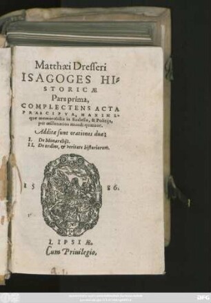 Matthaei Dresseri || ISAGOGES HI=||STORICAE || Pars prima,|| COMPLECTENS ACTA || PRAECIPVA ... || memorabilia in Ecclesia, & Politijs,|| per millenarios mundi quatuor.|| Additae sunt orationes duae:|| I. De Monarchijs.|| II. De ordine, et veritate historianum.||
