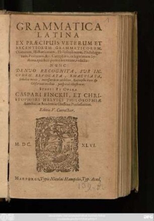 Grammatica Latina Ex Praecipuis Veterum Et Recentiorum Grammaticorum, Oratorum, Historicorum, Philosophorum, Philologorum, Poetarum, &c. Coryphaeis, in legitimum Systema, qua fieri potuit brevitate, redacta : Nunc Denuo Recognita, Sub Incudem Revocata, Emaculata, Scholiis novis, necessariis at utilibus, Exemplis item & Observationibus, perspicue illustrata