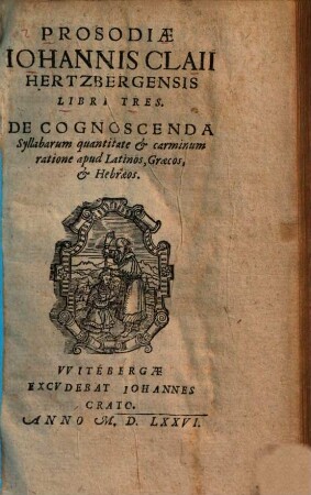 Prosodiae Johannis Claii Hertzbergensis libri tres : De cognoscenda Syllabarum quantitate et carminum ratione apud Latinos, Graecos, et Hebraeos