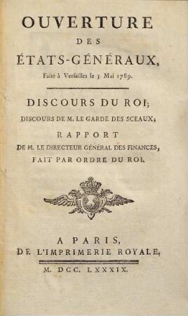 Ouverture des États-Généraux, faite à Versailles le 5 Mai 1789 : discours du Roi, discours de M. le Garde des Sceaux ; rapport de M. le directeur général des finances, fait par ordre du Roi