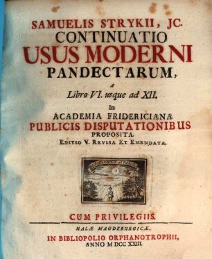 Samuelis Strykii, JC. Specimen Usus Moderni Pandectarum ... : In Academia Francofurtana Publicis Disputationibus Exhibitum, [2]. Samuelis Strykii, JC. Specimen Usus Moderni Pandectarum, A Libro VI. usque ad XII.