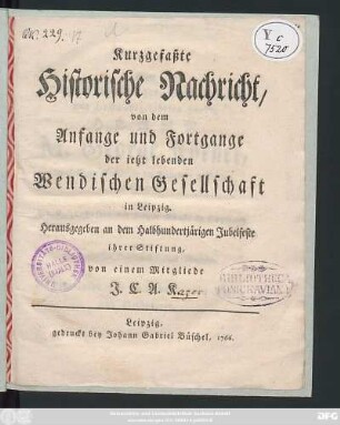 Kurzgefaßte Historische Nachricht, von dem Anfange und Fortgange der ietzt lebenden Wendischen Gesellschaft in Leipzig : Herausgegeben an dem Halbhundertjärigen Jubelfeste ihrer Stiftung von einem Mitgliede