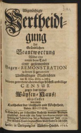 Abgenöthigte Vertheidigung der Gründlichen Beantwortung Wider eine unter dem Titel einer geziemenden Gegen-Remonstration in denen so genannten Unschuldigen Nachrichten von A. 1709. Ordn. 2. und 3. hervor getretene abermalige höchst-unbillige Censur gegen das hiesige Wäysen-Haus