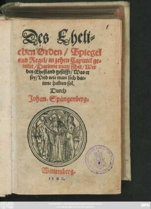 Des Eheli=||chen Orden/ Spiegel || vnd Regel/ in zehen Capittel ge=||teilet/ Darinne man sihet/ Wer || den Ehestand gestifft/ Was er || sey/ Vnd wie man sich dar=||inne halten sol.|| Durch || Johan. Spangenberg.||