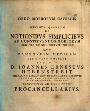 Ordo morborvm cavsalis, Specimen quartum. De notionibus simplicibus ad constituendos morborum ordines ex solidorum indole : quo panegyrin medicam ... indicit D. Ioannes Ernestus Hebenstreit ... constitutus ad hunc actum Procancellarius