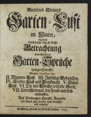 Gottfried Kleiners Garten-Lust im Winter : angestellt durch kurtze und christliche Betrachtung unterschiedener Garten-Sprüche heiliger Schrifft ; Welchen beygefügt sind II. Blumen-Lust. III. Zufällige Gedancken. IV. Kinder-Lust und Denckmahl. V. Bibel-Lust. VI. Die mit Christo reisende Seele. VII. Unterschiedenes, bey Freud und Leid entworffen