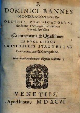... Dominici Bannes ... Commentaria, & quaestiones in duos libros Aristotelis Stagyritae De generatione, & corruptione