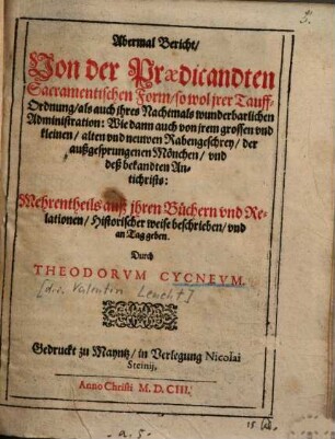 Abermal Bericht Von der Praedicandten Sacramentischen Form, so wol jrer Tauff-Ordnung, als auch jhres Nachtmals wunderbarlichen Administration : Wie dann auch von jrem grossen und kleinen, alten und neuwen Rabengeschrey, der außgesprungenen Mönchen, und deß bekandten Antichrists ; mehrentheils auß ihren Büchern und Relationen, Historischer weise beschrieben, und an Tag geben