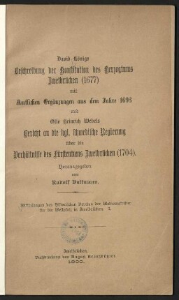 David Königs Beschreibung der Konstitution des Herzogtums Zweibrücken (1677) mit amtlichen Ergänzungen aus dem Jahre 1693 und Otto Heinrich Webels Bericht an die kgl. schwedische Regierung über die Verhältnisse des Fürstentums Zweibrücken (1704)
