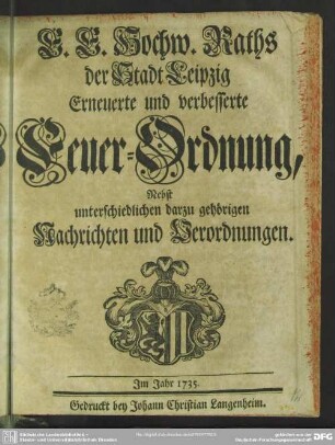 E. E. Hochw. Raths der Stadt Leipzig Erneuerte und verbesserte Feuer-Ordnung : Nebst unterschiedlichen darzu gehörigen Nachrichten und Verordnungen