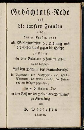 Gedächtniß-Rede auf die tapfern Franken welche den 31 Augstm. 1790 als Wiederhersteller der Ordnung und des Gehorsams gegen die Gesetze zu Nancy ihr dem Vaterland geheiligtes Leben siegend beschlossen. Auf den Beschluß des Gemeinderaths in Gegenwart der Landschafts- und Stadt-Verwalter, der Nationalwache, der Krieger und der Bürger gesprochen, den 9 Herbstmonat 1790 in dem Bethaus des Helvetischen Bekenntniß zu Strasburg