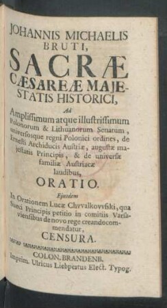 Johannis Michaelis Bruti, Sacrae Caesareae Maiestatis Historici, Ad Amplissimum atque illustrissimum Polonorum & Lithuanorum Senatum, universosquae regni Polonici ordines, de Ernesti Archiducis Austriae, augustae maiestatis Principis, & de universae familiae Austriacae laudibus, Oratio. Eiusdem In Orationem Lucae Chwalkowski, qua Sueci Principis petitio in comitiis Varsaviensibus de novo rege creandocommendatur, Censura