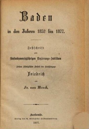 Baden in den Jahren 1852 bis 1877 : Festschrift zum fünfundzwanzigjährigen Regierungs-Jubiläum seiner königlichen Hoheit des Großherzogs Friedrich