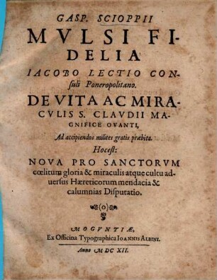 Gasp. Scioppii Mulsi fidelia, Iacobo Lectio Consuli Ponerapolitano de vita ac miraculis S. Claudii magnifice ovanti, ad accipiendos milites gratis praebita, hoc est Nova pro sanctorum coelitum gloria & miraculis atque cultu adversus Haereticorum mendacia & calumnias disputatio