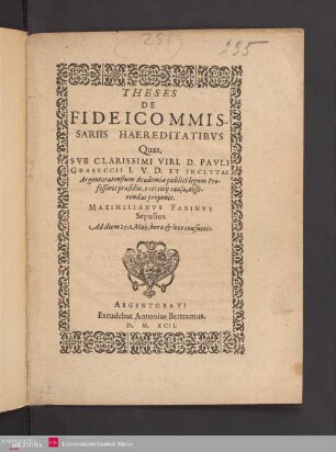 THESES || DE || FIDEICOMMIS-||SARIIS HAEREDITATIBVS || Quas,|| SVB ... D. PAVLI || GRASECCII I.V.D. ET INCLYTAE || Argentoratensium Academiae publici legum Pro-||fessoris praesidio, exercitij causa, disse-||rendas proponit.|| MAXIMILIANVS FABINVS || Sepusius.|| Ad diem 25. Maij ... ||