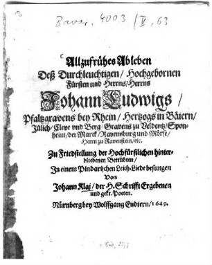 Allzufrühes Ableben Deß Durchleuchtigen, Hochgebornen Fürsten und Herrns, Herrns Johann Ludwigs, Pfaltzgravens bey Rhein, Hertzogs in Baiern ... : Zu Friedstellung der Hochfürstlichen hinterbliebenen Betrübten, In einem Pindarischen Leich-Liede besungen