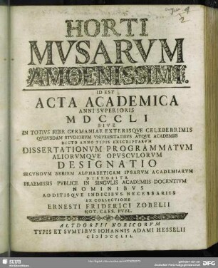 Horti Musarum Amoenissimi : Id Est Acta Academica Anni Superioris MDCCLI Sive In Totius Fere Germaniae Exterisque Celeberrimis Quibusdam Studiorum Universitatibus Atque Academiis Dicto Anno Typis Exscriptarum Dissertationum Programmatum Aliorumqve Opusculorum Designatio Secundum Seriem Alphabeticam Ipsarum Academiarum ...