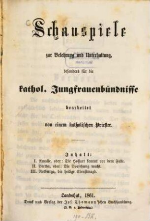 Schauspiele zur Belehrung und Unterhaltung besonders für die katholischen Jungfrauenbündnisse : I. Amalie, oder: Die Hoffart kommt vor dem Falle ; II. Bertha, oder: Die Vorsehung wacht ; III. Notburga, die heilige Dienstmagd