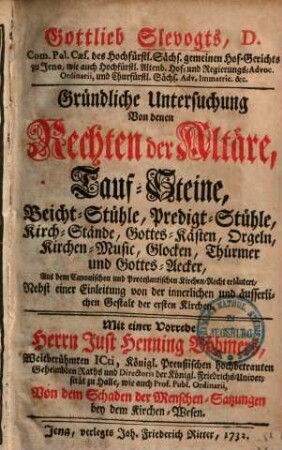 Gottlieb Slevogts gründliche Untersuchung von denen Rechten der Altäre, Tauf-Steine, Beicht-Stühle, Predigt-Stühle, Kirch-Stände, Gottes-Kästen, Orgeln, Kirchen-Music, Glocken, Thürmer und Gottes-Aecker : aus d. canon. u. protestant. Kirchenrecht erl. ; nebst e. Einl. von d. innerl. u. äusserl. Gestalt d. ersten Kirchen