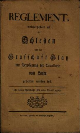 Reglement, welchergestalt es in Schlesien und der Grafschaft Glatz mit Verpflegung der Cavallerie vom Lande gehalten werden soll : De Dato Potsdam, den 11ten Martii 1770