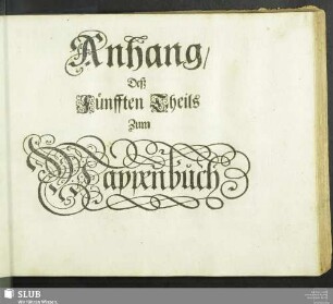 5, Anh.: Das Erneuerte und vermehrte Teutsche Wappenbuch : In welchem Deß H. Römischen Reiches Hohe Potentaten/ Fürsten/ Grafen/ Herren/ Freyherren/ Edle/ Stände und Städte/ [et]c. Wappen/ Schilde/ Helm/ Kleinodien/ Wie auch Deroselben Namen/ Herrschafften/ und HeroldsFarben/ [et]c. außgebildet zuersehen