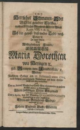 Herrlicher Schwanen-Adel Gottes geliebter Christen, aus den herrlichen Glaubens-Worten Pauli Rom. VIII. v.38.39. Ich bin gewiß, daß weder Todt, noch Leben [et]c. Zu letzten Ehren Der ... Frauen Maria Dorotheen von Heringen [et]c. geb. Grempin von Freudenstein, [et]c. Witben, Nachdem Selbige am 17. Februarii anno 1701. ... verschieden, auch Den 20. darauf ... in unserer Kirchen allhier, in Ottenhausen, Ihrem hochseligen Herrn Ehegemahl an die Seite eingesencket worden : Den 3. Aprilis, war der Sonntag Qvasimodogeniti Nachmittags in einer angestellten Ehren- und Gedächtniß-Predigt einfältig gezeiget von Johann Friedrich Dufft, Pfarrern daselbst in Ottenhausen