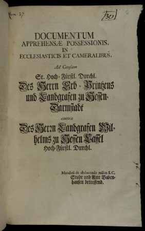 Documentum Apprehensæ Possessionis, In Ecclesiasticis Et Cameralibus : Ad Causam Sr. Hoch-Fürstl. Durchl. Des Herrn Erb-Printzens und Landgrafen zu Hessen-Darmstadt contra Des Herrn Landgrafen Wilhelm zu Hessen Cassel Hoch-Fürstl. Durchl : Mandati de abducendo milite S.C. Stadt und Amt Babenhausen betreffend