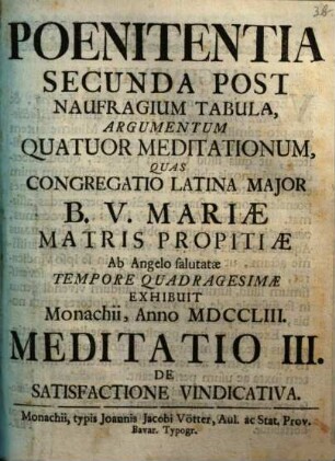 Poenitentia Secunda Post Naufragium Tabula, Argumentum Quatuor Meditationum : Quas Congregatio Latina Major B.V. Mariæ Matris Propitiæ Ab Angelo salutatæ Tempore Quadragesimae Exhibuit Monachii, Anno MDCCLIII., Meditatio III.. De Satisfactione Vindicativa
