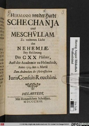 Hermanni von der Hardt Schechanja und Meschvllam : Zu weiteren Licht des Nehemiæ. Bey Erklärung des CXX Psalms, Auff der Academie zu Helmstedt, Anno 1713. den 1. Martii Zum Andencken des fürtrefflichen Juris Consulti Reuchlini : [Dritte Sermon Im Collegio zu Helmstedt, A. 1713. den 1. Martii]