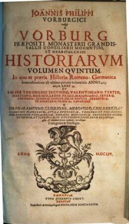 Joannis Philippi Vorburgici vulgo A Vorburg, Praepositi Monasterii Grandis. Vallis, Et Consiliarii Herbipolensis Ex Historia Romano-Germanica Primitiae, Sive Ex Demonstratione. 5, Joannis Philipppi Vorburgici vulgo A Vorburg, Praepositi Monasterii Grandis-Vallis Consiliarii Moguntini, Et Herbipolensis Historiarum Volumen Quintum : In quo ex praevia Historiae Romano-Germanicae demonstratione ab ultimo prioris voluminis Anno 423. ad 518. Anni 95. Et Res Sub Theodosio Secundo, Valentiniano Tertio ... Et Pluribus Aliis Diversorum Populorum Regibus &c. gestae, & innumeri errores explicati, correctique