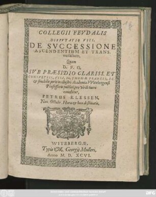 COLLEGII FEVDALIS || DISPVTATIO VIII.|| DE SVCCESSIONE || ASCENDENTIUM ET TRANS-||versalium.|| Quam || ... SVB PRAESIDIO ... || Dn. THOMAE FRANZII, IC.|| et feudalis juris in illustri Academia VVitebergensi || Professoris publici, pro virili tueri || conabitur,|| PETRUS KLESSEN,|| Non. Octobr. Hora et loco destinatis.||