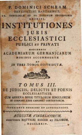 P. Dominici Schram Benedictini Banthensis, ... Institutiones Juris Ecclesiastici Publici Et Privati : Hodiernis Academiarum Germanicarum Moribus Accommodatae Ac In Tres Tomos Distributae, 3. De Judiciis, Delictis Et Poenis Ecclesiasticis