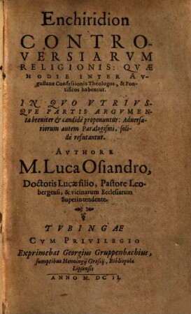 Enchiridion controversiarum religionis: quae hodie inter Augustanae confessionis theologos & pontificos habentur : in quo utriusque partis argumenta breviter & candide proponuntur: adversariorum autem paralogismi, solide refutantur ...
