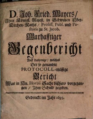 Joh. Fried. Mayers Warhafftiger Gegenbericht auff dasjenige, welches der so genandte Protocoll-mäßige Bericht, was in Hn. Horbii Sache bißhero vorgegangen, Ihm Schuld gegeben