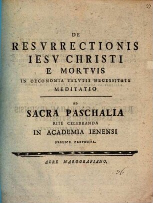 De Resvrrectionis Iesv Christi E Mortvis In Oeconomia Salvtis Necessitate Meditatio : Ad Sacra Paschalia Rite Celebranda In Academia Ienensi Pvblice Proposita