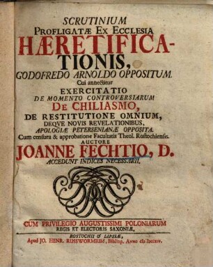 Scrutinium Profligatae Ex Ecclesia Haeretificationis, Godofredo Arnoldo Oppositum : Cui annectitur Exercitatio De Momento Controversiarum De Chiliasmo, De Restitutione Omnium, Deque Novis Revelationibus, Apologiae Petersenianae Opposita ...