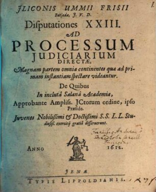 Iliconis Ummii ... Disputationes XXIII. Ad Processum Iudiciarium Directae : Magnam partem omnia continentes, quae ad primam instantiam spectare videntur ; De Quibus in Incluta Salana Academia, Approbante Ampliss. ictorum ordine, ipso Praeside Juvenes Nobilissimi ... disseruerunt