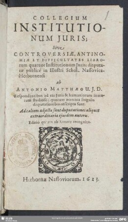 Collegium Institutionum Iuris Sive Controversiae, Antinomiae Et Difficultates Librorum quatuor Institutionum Iuris : disputatae publice in Illustri Schol. Nassovica-Herbornensi