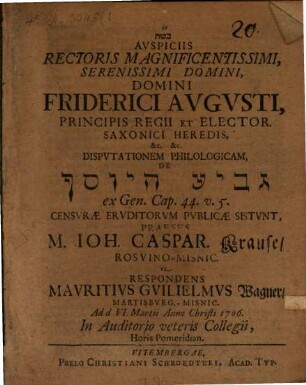 Avspiciis Rectoris Magnificentissimi, Serenissimi, Domini, Domini Friderici Avgvsti, Principis Regii Et Elector. Saxoni Heredis, &c. &c. Dispvtationem Philologicam, De gāvîʿa hay-Yôsēf ex Gen. Cap. 44. v. 5.