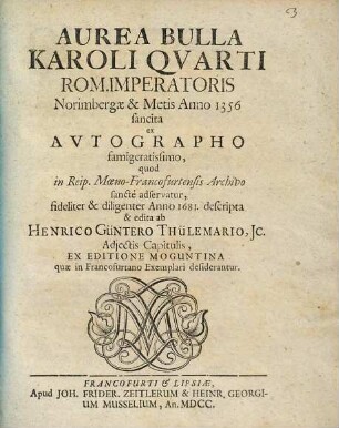 Aurea Bulla Karoli Quarti Rom. Imperatoris Norimbergae & Metis Anno 1356 sancita : ex Autographo famigeratissimo, quod In Reip. Moeno-Francofurtensis Archivo sancte adservatur