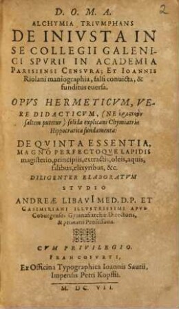 Alchymia trivmphans : de iniusta in se Collegii Galenici Spurii in Academia Parisiensi censura ; et Ioannis Riolani maniographia, falsi convicta, & funditus eversa ; opus hermeticum vere didacticum ... de quinta essentia, magno perfectoque lapidis magisterio ...