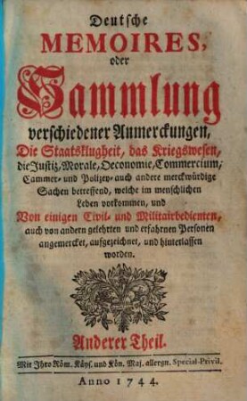 Deutsche Memoires, oder Sammlung verschiedener Anmerkungen : Die Staatsklugheit, das Kriegswesen, die Justiz, Morale, Oeconomie, Commercium, Cammer- und Polizey- auch andere merkwürdige Sachen betreffend, welche im menschlichen Leben vorkommen, 2,1