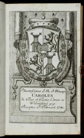 Illustrissimus S. R. I. Princeps Carolus de Tour et Taxis, Comes in Valsassina &c. &c. Receptus 2.da Februarii 1741 : [handschriftl. Vermerk oben rechts 13: kein Digitalisierungsfehler]