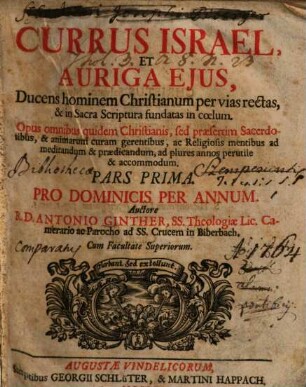 Currus Israel Et Auriga Ejus, Ducens hominem Christianum per vias rectas, & in Sacra Scriptura fundatas in coelum : Opus omnibus quidem Christianis, sed praesertim Sacerdotibus, & animarum curam gerentibus, ac Religiosis mentibus ad meditandum & praedicandum, ad plures annos perutile & accommodum, Pars Prima. Pro Dominicis Per Annum